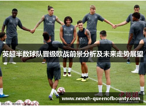 英超半数球队晋级欧战前景分析及未来走势展望