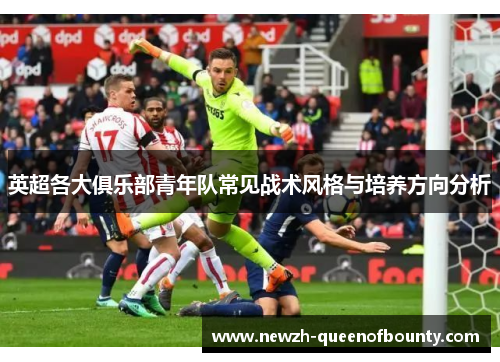 英超各大俱乐部青年队常见战术风格与培养方向分析
