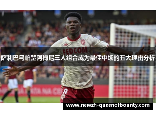 萨利巴乌帕楚阿梅尼三人组合成为最佳中场的五大理由分析