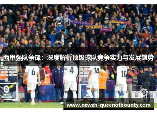 西甲强队争锋：深度解析顶级球队竞争实力与发展趋势