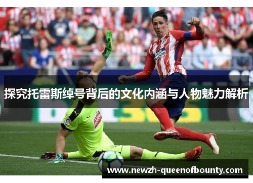 探究托雷斯绰号背后的文化内涵与人物魅力解析