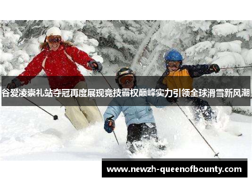 谷爱凌崇礼站夺冠再度展现竞技霸权巅峰实力引领全球滑雪新风潮