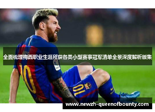 全面梳理梅西职业生涯所获各类小型赛事冠军清单全景深度解析版集