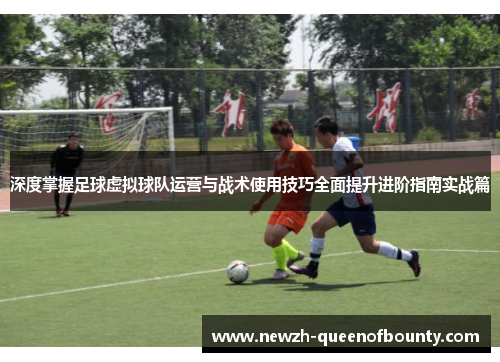 深度掌握足球虚拟球队运营与战术使用技巧全面提升进阶指南实战篇