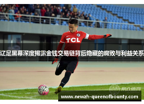 辽足黑幕深度揭露金钱交易链背后隐藏的腐败与利益关系