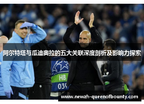 阿尔特塔与瓜迪奥拉的五大关联深度剖析及影响力探索