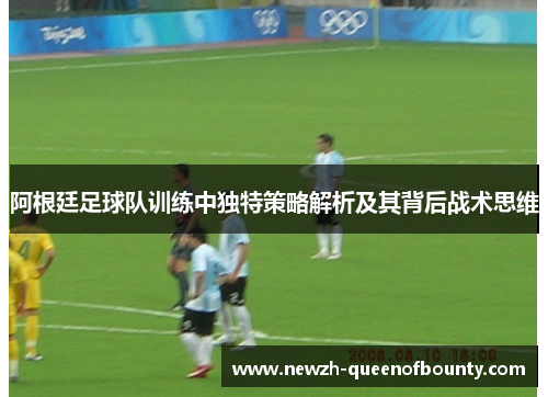 阿根廷足球队训练中独特策略解析及其背后战术思维 阿根廷足球队训练中独特策略解析及其背后战术思维