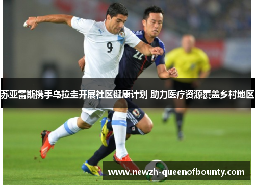 苏亚雷斯携手乌拉圭开展社区健康计划 助力医疗资源覆盖乡村地区