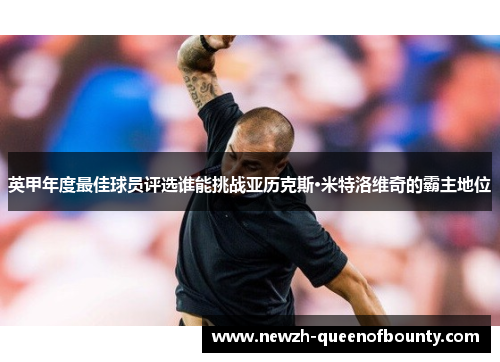 英甲年度最佳球员评选谁能挑战亚历克斯·米特洛维奇的霸主地位
