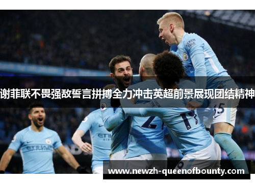 谢菲联不畏强敌誓言拼搏全力冲击英超前景展现团结精神