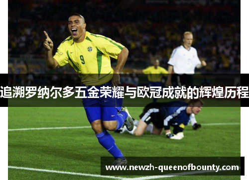 追溯罗纳尔多五金荣耀与欧冠成就的辉煌历程 追溯罗纳尔多五金荣耀与欧冠成就的辉煌历程