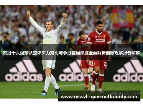 欧冠十六强球队整体实力对比与争冠格局深度全面解析前瞻观察报告解读 欧冠十六强球队整体实力对比与争冠格局深度全面解析前瞻观察报告解读