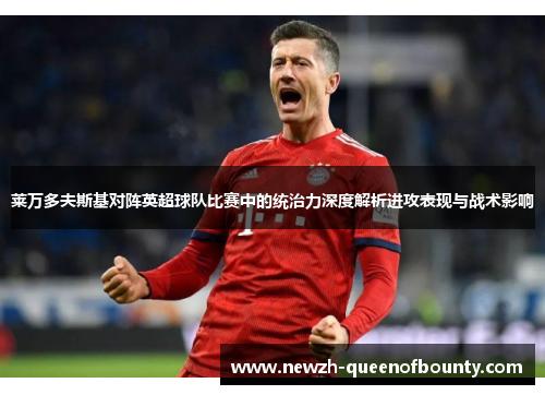 莱万多夫斯基对阵英超球队比赛中的统治力深度解析进攻表现与战术影响