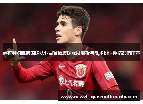 萨拉赫对阵韩国球队亚冠赛场表现深度解析与战术价值评估影响前景 萨拉赫对阵韩国球队亚冠赛场表现深度解析与战术价值评估影响前景