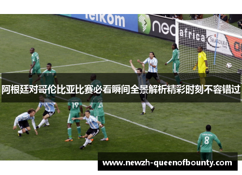 阿根廷对哥伦比亚比赛必看瞬间全景解析精彩时刻不容错过
