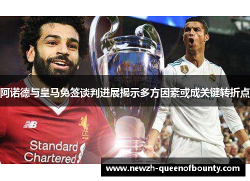 阿诺德与皇马免签谈判进展揭示多方因素或成关键转折点