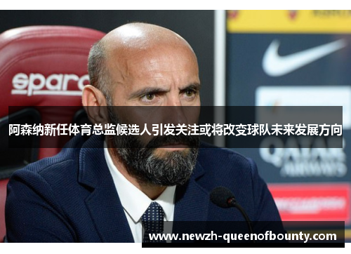 阿森纳新任体育总监候选人引发关注或将改变球队未来发展方向 阿森纳新任体育总监候选人引发关注或将改变球队未来发展方向