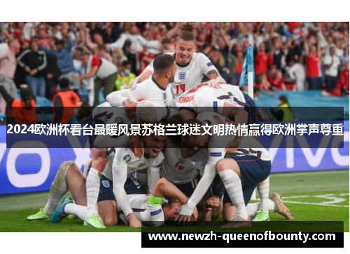 2024欧洲杯看台最暖风景苏格兰球迷文明热情赢得欧洲掌声尊重