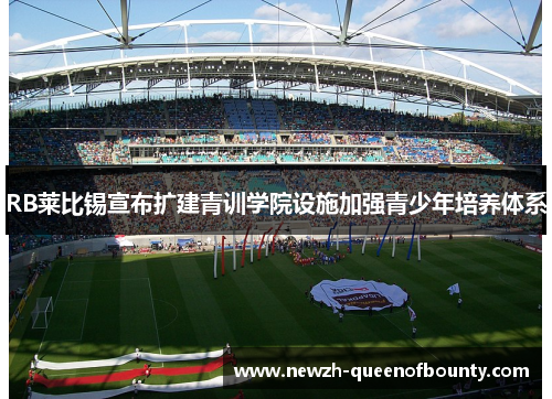 RB莱比锡宣布扩建青训学院设施加强青少年培养体系 RB莱比锡宣布扩建青训学院设施加强青少年培养体系