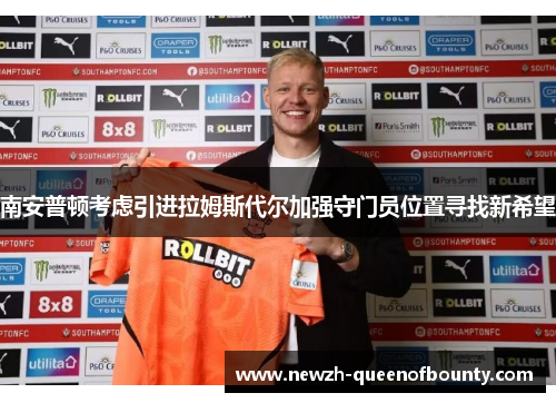 南安普顿考虑引进拉姆斯代尔加强守门员位置寻找新希望 南安普顿考虑引进拉姆斯代尔加强守门员位置寻找新希望