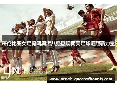 哥伦比亚女足勇闯奥运八强展现南美足球崛起新力量