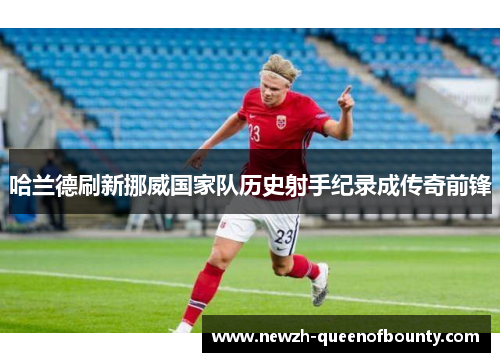 哈兰德刷新挪威国家队历史射手纪录成传奇前锋