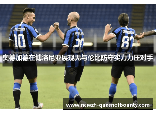 奥德加德在博洛尼亚展现无与伦比防守实力力压对手 奥德加德在博洛尼亚展现无与伦比防守实力力压对手