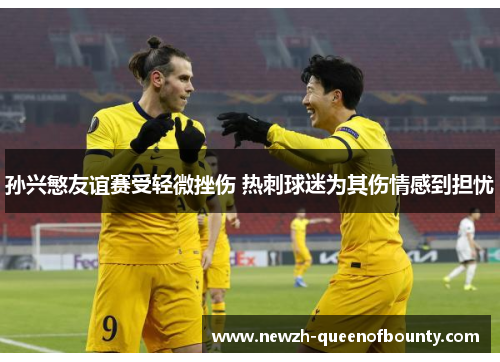 孙兴慜友谊赛受轻微挫伤 热刺球迷为其伤情感到担忧 孙兴慜友谊赛受轻微挫伤 热刺球迷为其伤情感到担忧