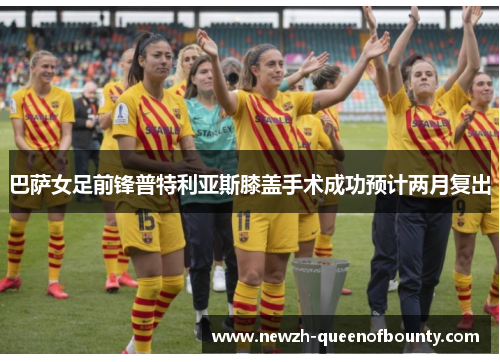 巴萨女足前锋普特利亚斯膝盖手术成功预计两月复出 巴萨女足前锋普特利亚斯膝盖手术成功预计两月复出