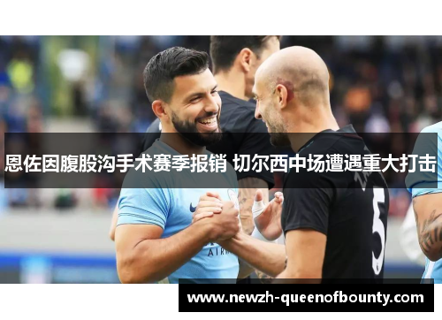 恩佐因腹股沟手术赛季报销 切尔西中场遭遇重大打击
