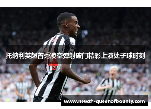 托纳利英超首秀凌空弹射破门精彩上演处子球时刻