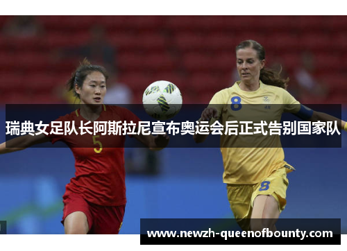 瑞典女足队长阿斯拉尼宣布奥运会后正式告别国家队