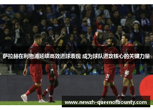 萨拉赫在利物浦延续高效进球表现 成为球队进攻核心的关键力量