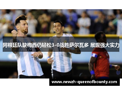 阿根廷队缺梅西仍轻松3-0战胜萨尔瓦多 展现强大实力