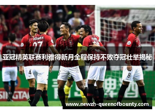 亚冠精英联赛利雅得新月全程保持不败夺冠壮举揭秘 亚冠精英联赛利雅得新月全程保持不败夺冠壮举揭秘