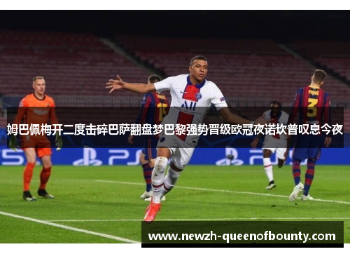 姆巴佩梅开二度击碎巴萨翻盘梦巴黎强势晋级欧冠夜诺坎普叹息今夜 姆巴佩梅开二度击碎巴萨翻盘梦巴黎强势晋级欧冠夜诺坎普叹息今夜