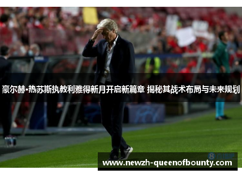 豪尔赫·热苏斯执教利雅得新月开启新篇章 揭秘其战术布局与未来规划