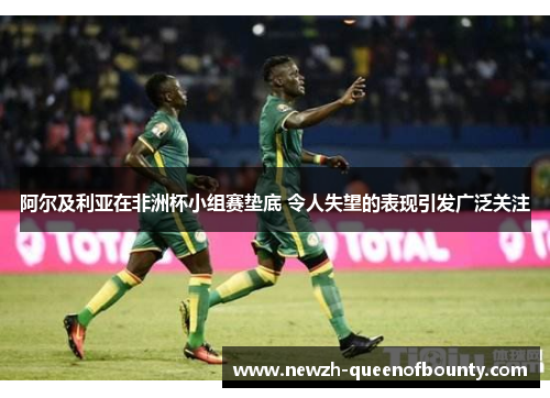 阿尔及利亚在非洲杯小组赛垫底 令人失望的表现引发广泛关注 阿尔及利亚在非洲杯小组赛垫底 令人失望的表现引发广泛关注
