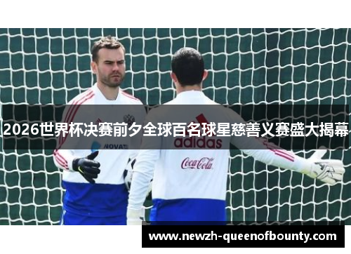 2026世界杯决赛前夕全球百名球星慈善义赛盛大揭幕 2026世界杯决赛前夕全球百名球星慈善义赛盛大揭幕