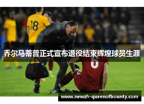 乔尔马蒂普正式宣布退役结束辉煌球员生涯 乔尔马蒂普正式宣布退役结束辉煌球员生涯