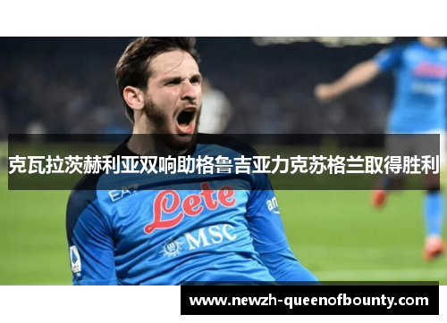 克瓦拉茨赫利亚双响助格鲁吉亚力克苏格兰取得胜利