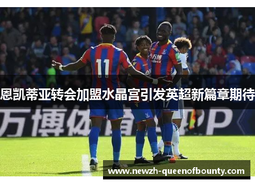 恩凯蒂亚转会加盟水晶宫引发英超新篇章期待